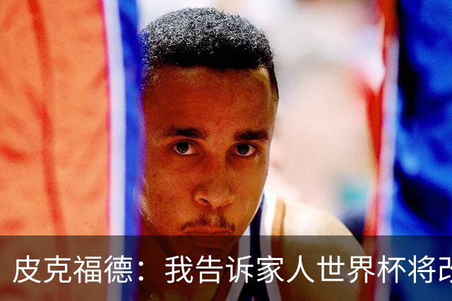 皮克福德：我告诉家人世界杯将改变人生 如果有需要愿意罚点球